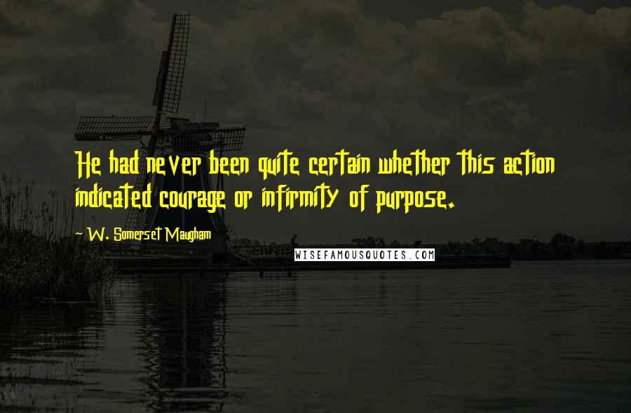 W. Somerset Maugham Quotes: He had never been quite certain whether this action indicated courage or infirmity of purpose.