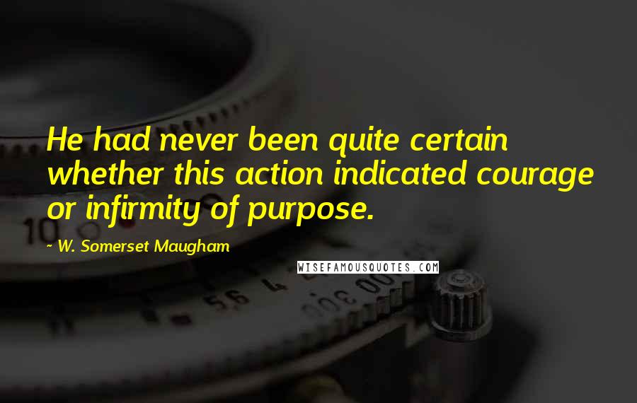 W. Somerset Maugham Quotes: He had never been quite certain whether this action indicated courage or infirmity of purpose.