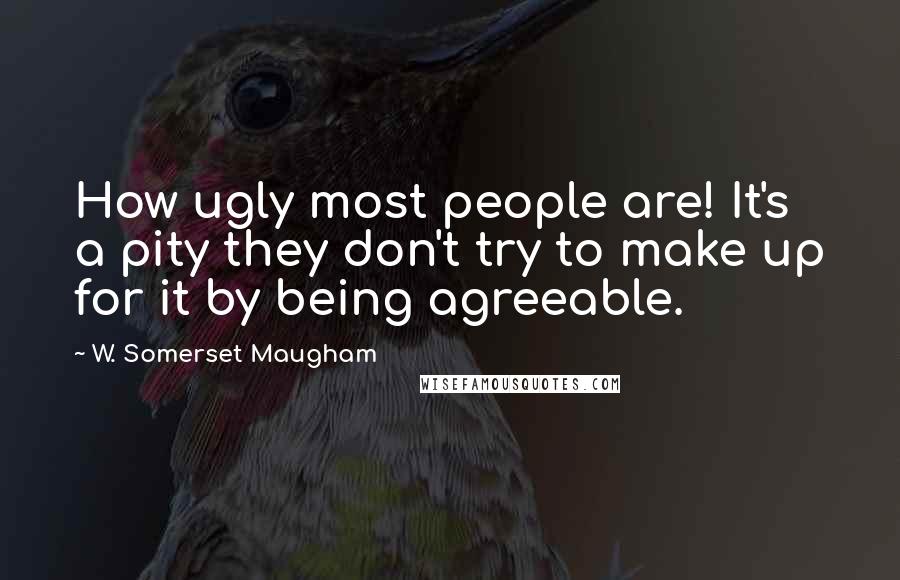 W. Somerset Maugham Quotes: How ugly most people are! It's a pity they don't try to make up for it by being agreeable.