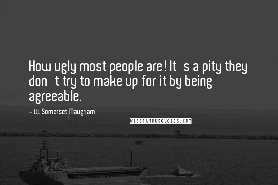 W. Somerset Maugham Quotes: How ugly most people are! It's a pity they don't try to make up for it by being agreeable.