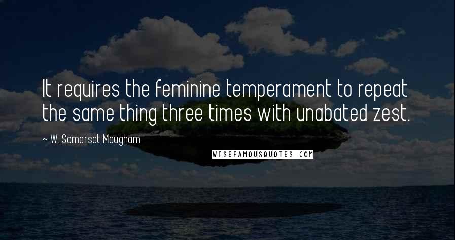 W. Somerset Maugham Quotes: It requires the feminine temperament to repeat the same thing three times with unabated zest.