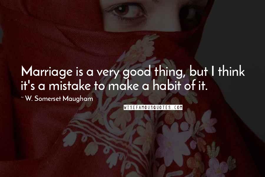 W. Somerset Maugham Quotes: Marriage is a very good thing, but I think it's a mistake to make a habit of it.