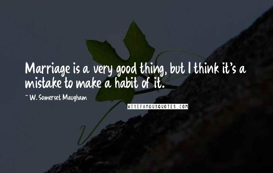 W. Somerset Maugham Quotes: Marriage is a very good thing, but I think it's a mistake to make a habit of it.