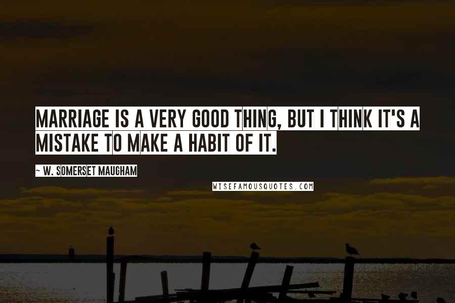 W. Somerset Maugham Quotes: Marriage is a very good thing, but I think it's a mistake to make a habit of it.