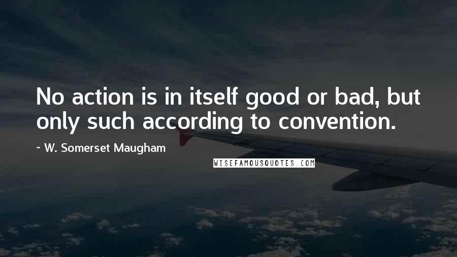 W. Somerset Maugham Quotes: No action is in itself good or bad, but only such according to convention.