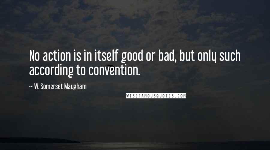 W. Somerset Maugham Quotes: No action is in itself good or bad, but only such according to convention.