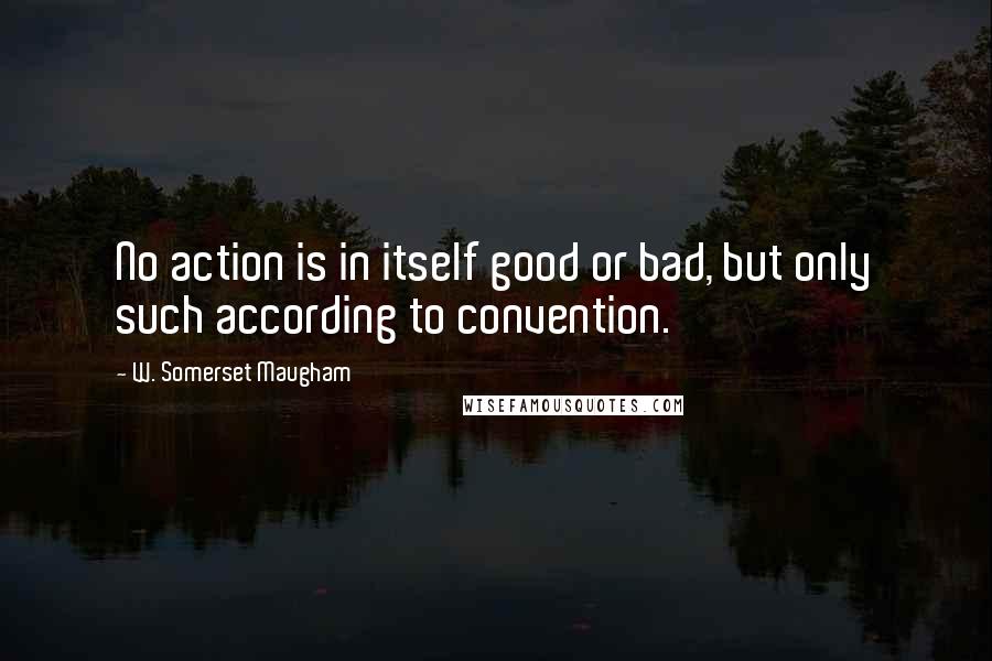 W. Somerset Maugham Quotes: No action is in itself good or bad, but only such according to convention.