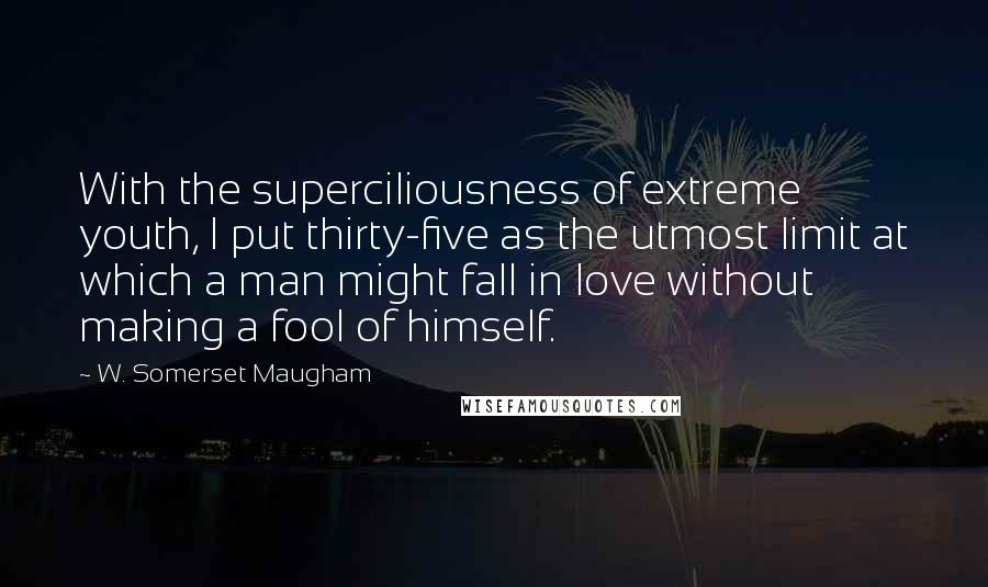 W. Somerset Maugham Quotes: With the superciliousness of extreme youth, I put thirty-five as the utmost limit at which a man might fall in love without making a fool of himself.