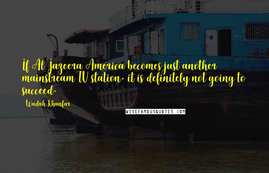 Wadah Khanfar Quotes: If Al Jazeera America becomes just another mainstream TV station, it is definitely not going to succeed.