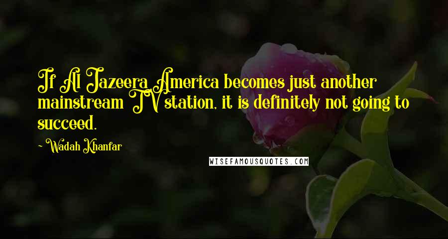 Wadah Khanfar Quotes: If Al Jazeera America becomes just another mainstream TV station, it is definitely not going to succeed.