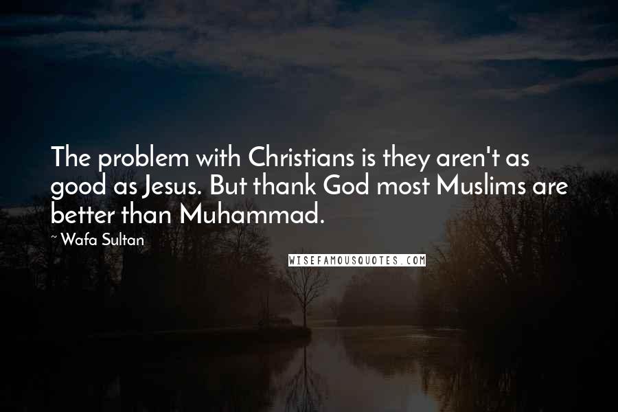 Wafa Sultan Quotes: The problem with Christians is they aren't as good as Jesus. But thank God most Muslims are better than Muhammad.