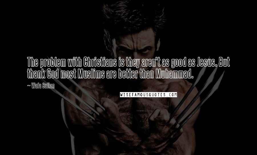 Wafa Sultan Quotes: The problem with Christians is they aren't as good as Jesus. But thank God most Muslims are better than Muhammad.