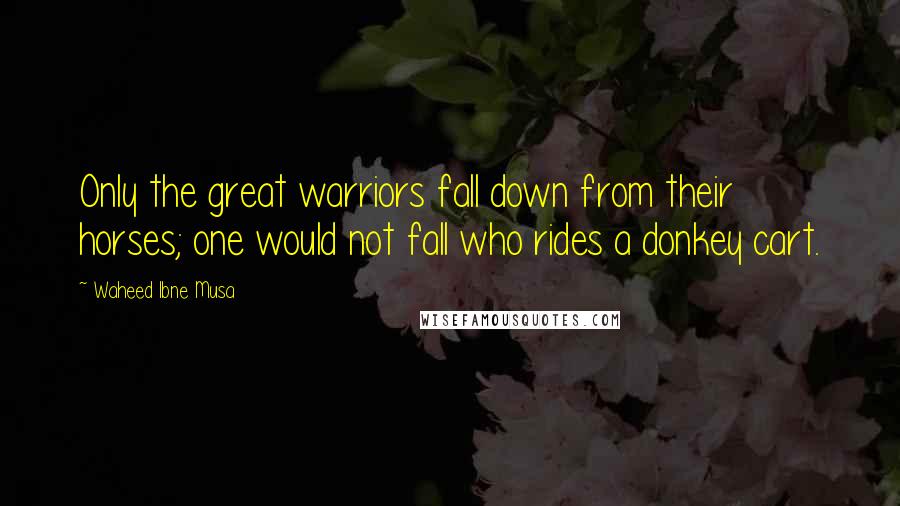 Waheed Ibne Musa Quotes: Only the great warriors fall down from their horses; one would not fall who rides a donkey cart.