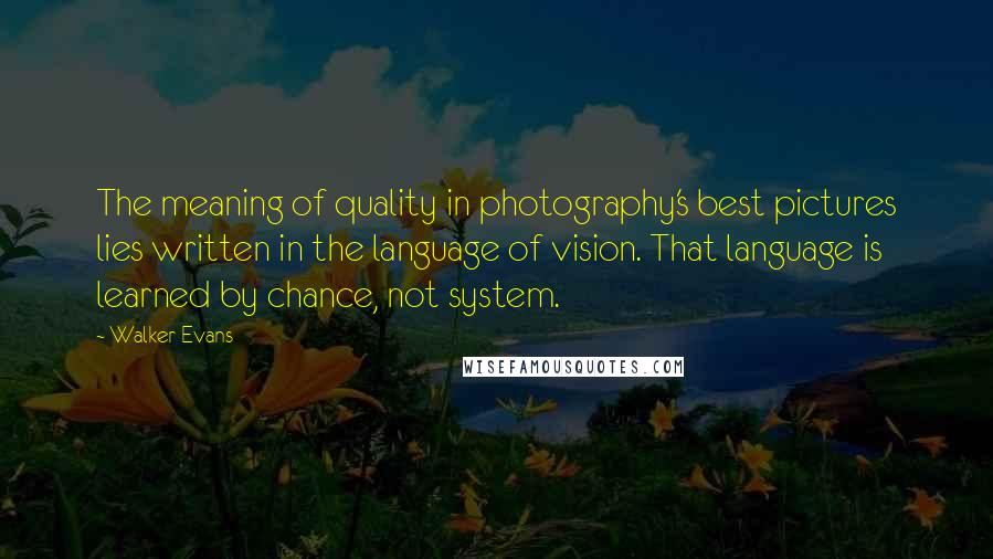 Walker Evans Quotes: The meaning of quality in photography's best pictures lies written in the language of vision. That language is learned by chance, not system.