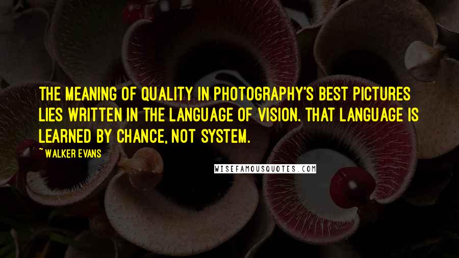 Walker Evans Quotes: The meaning of quality in photography's best pictures lies written in the language of vision. That language is learned by chance, not system.