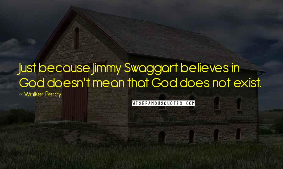 Walker Percy Quotes: Just because Jimmy Swaggart believes in God doesn't mean that God does not exist.