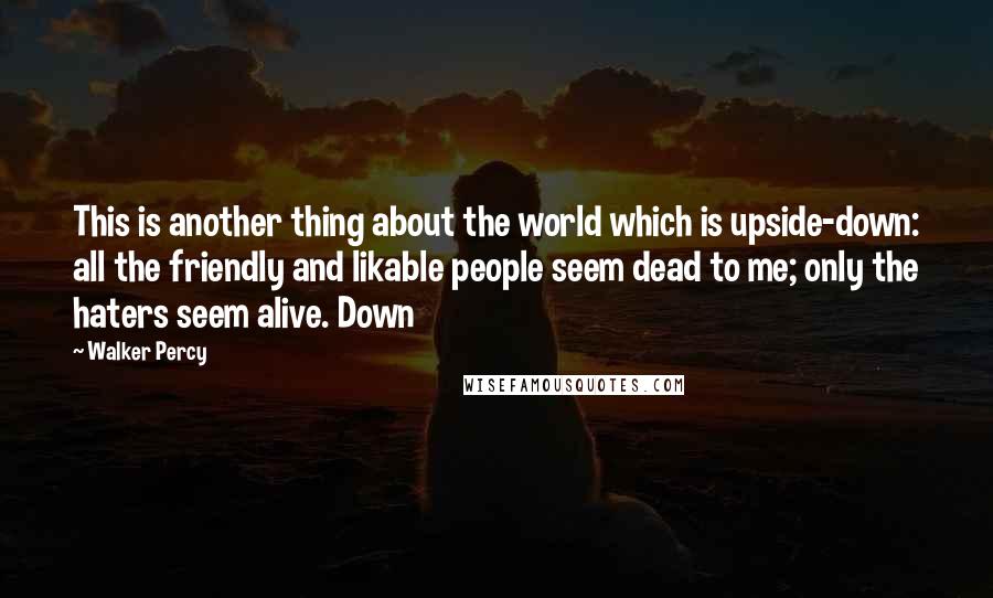 Walker Percy Quotes: This is another thing about the world which is upside-down: all the friendly and likable people seem dead to me; only the haters seem alive. Down