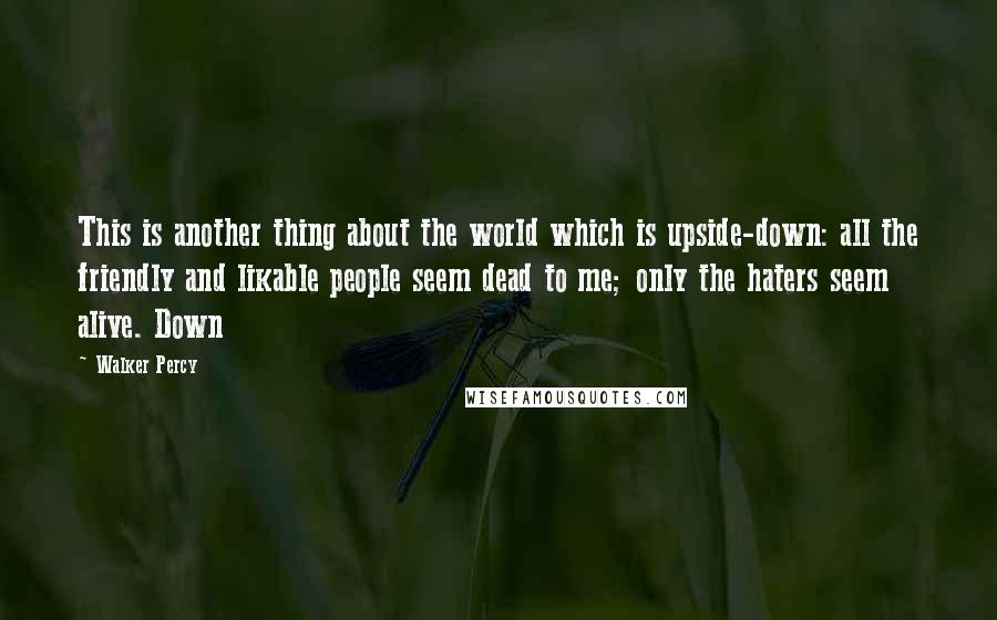 Walker Percy Quotes: This is another thing about the world which is upside-down: all the friendly and likable people seem dead to me; only the haters seem alive. Down