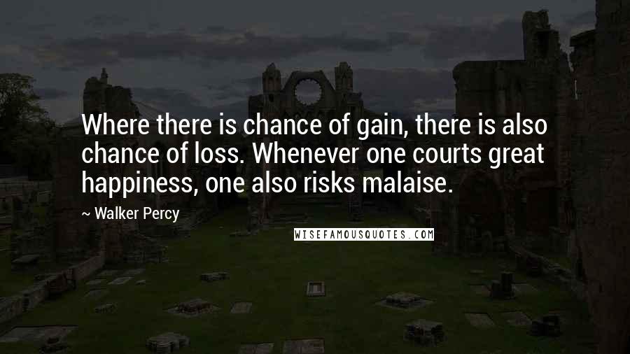 Walker Percy Quotes: Where there is chance of gain, there is also chance of loss. Whenever one courts great happiness, one also risks malaise.