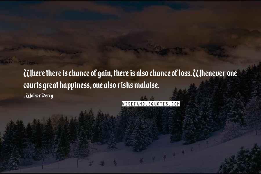 Walker Percy Quotes: Where there is chance of gain, there is also chance of loss. Whenever one courts great happiness, one also risks malaise.