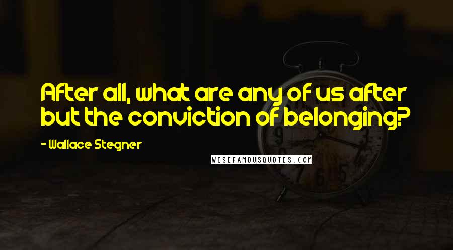 Wallace Stegner Quotes: After all, what are any of us after but the conviction of belonging?