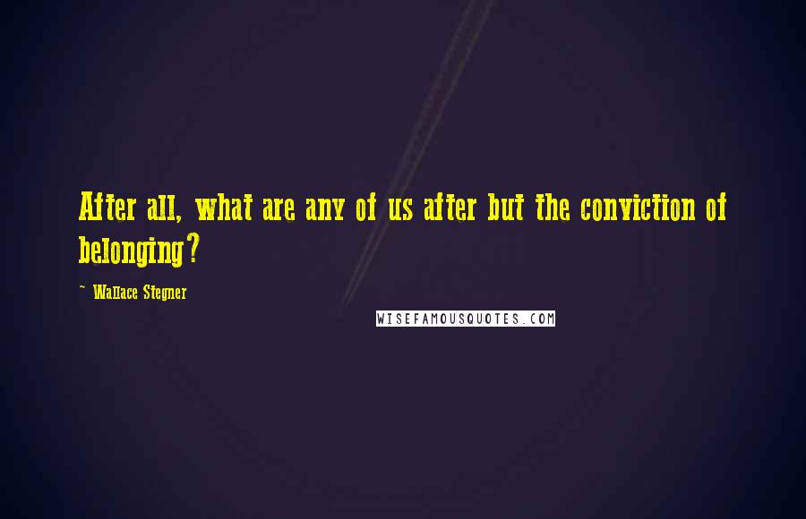 Wallace Stegner Quotes: After all, what are any of us after but the conviction of belonging?