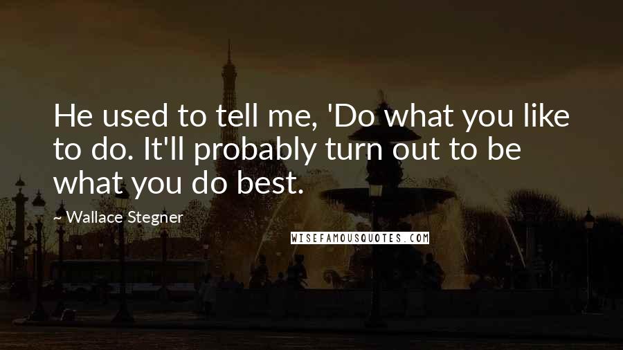 Wallace Stegner Quotes: He used to tell me, 'Do what you like to do. It'll probably turn out to be what you do best.