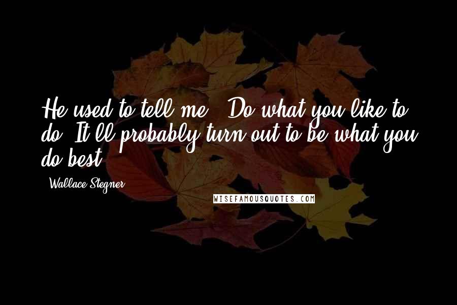 Wallace Stegner Quotes: He used to tell me, 'Do what you like to do. It'll probably turn out to be what you do best.