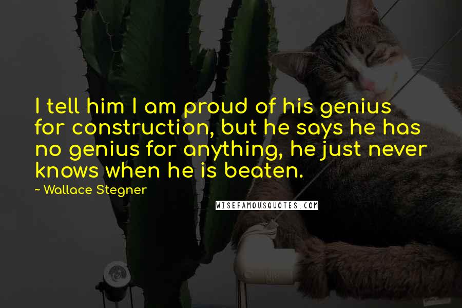 Wallace Stegner Quotes: I tell him I am proud of his genius for construction, but he says he has no genius for anything, he just never knows when he is beaten.