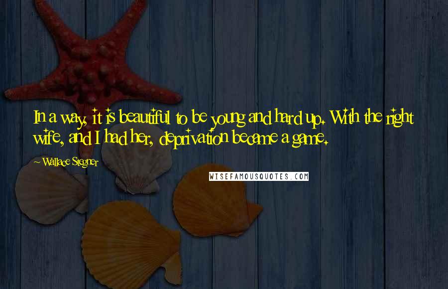 Wallace Stegner Quotes: In a way, it is beautiful to be young and hard up. With the right wife, and I had her, deprivation became a game.