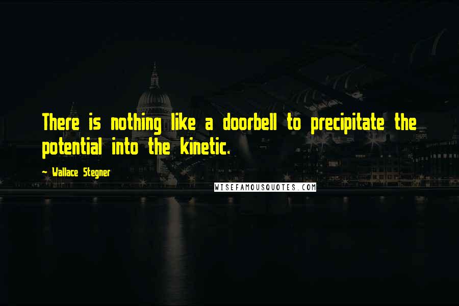 Wallace Stegner Quotes: There is nothing like a doorbell to precipitate the potential into the kinetic.