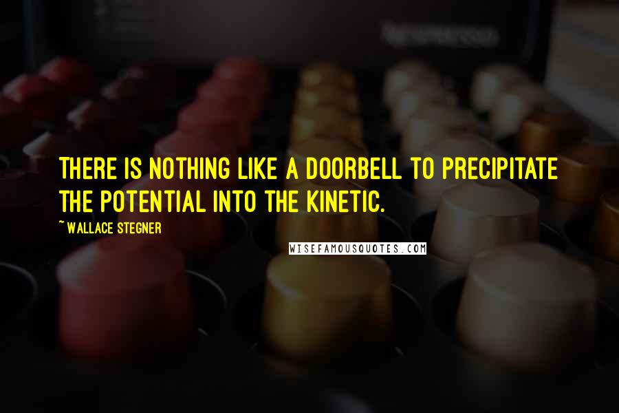 Wallace Stegner Quotes: There is nothing like a doorbell to precipitate the potential into the kinetic.