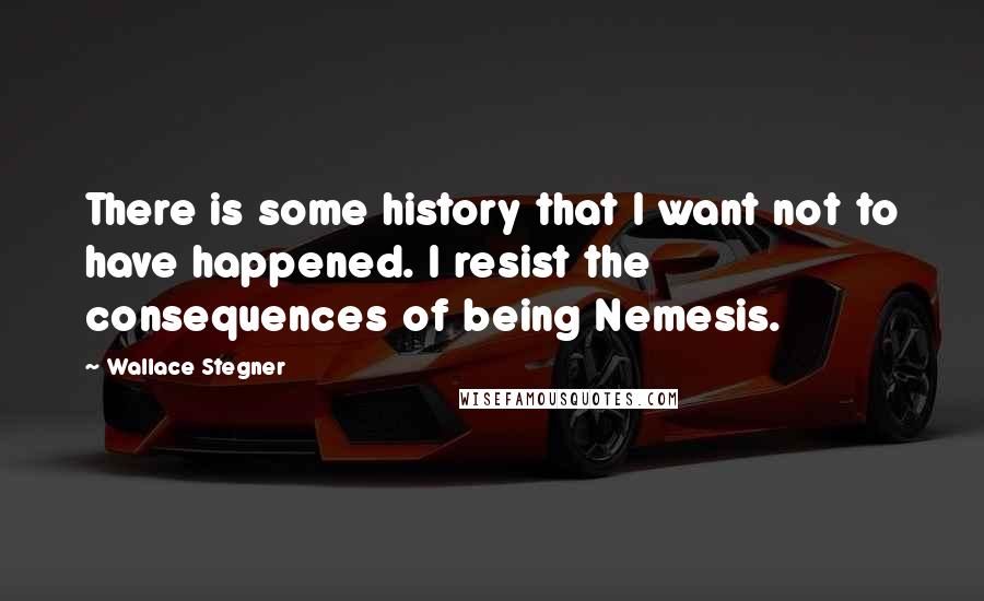 Wallace Stegner Quotes: There is some history that I want not to have happened. I resist the consequences of being Nemesis.