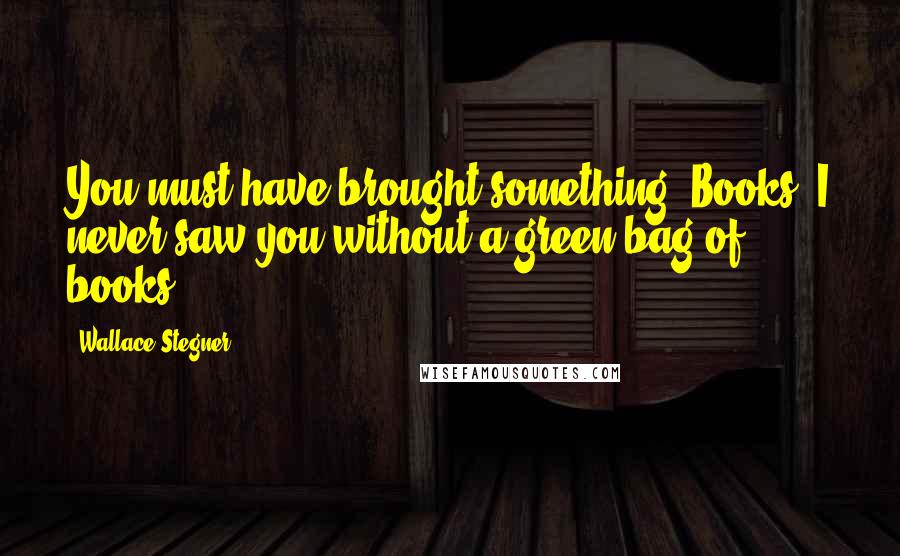 Wallace Stegner Quotes: You must have brought something. Books? I never saw you without a green bag of books.