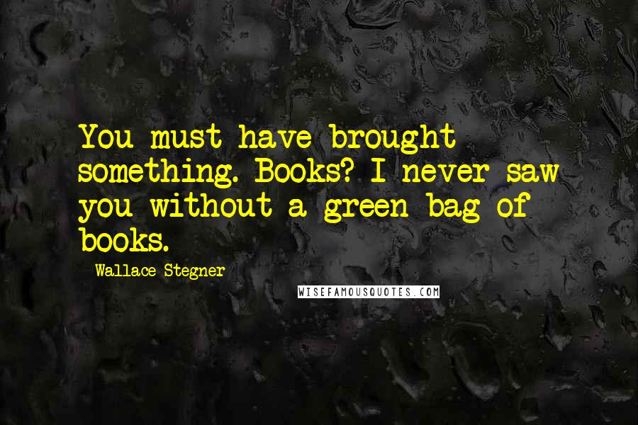 Wallace Stegner Quotes: You must have brought something. Books? I never saw you without a green bag of books.