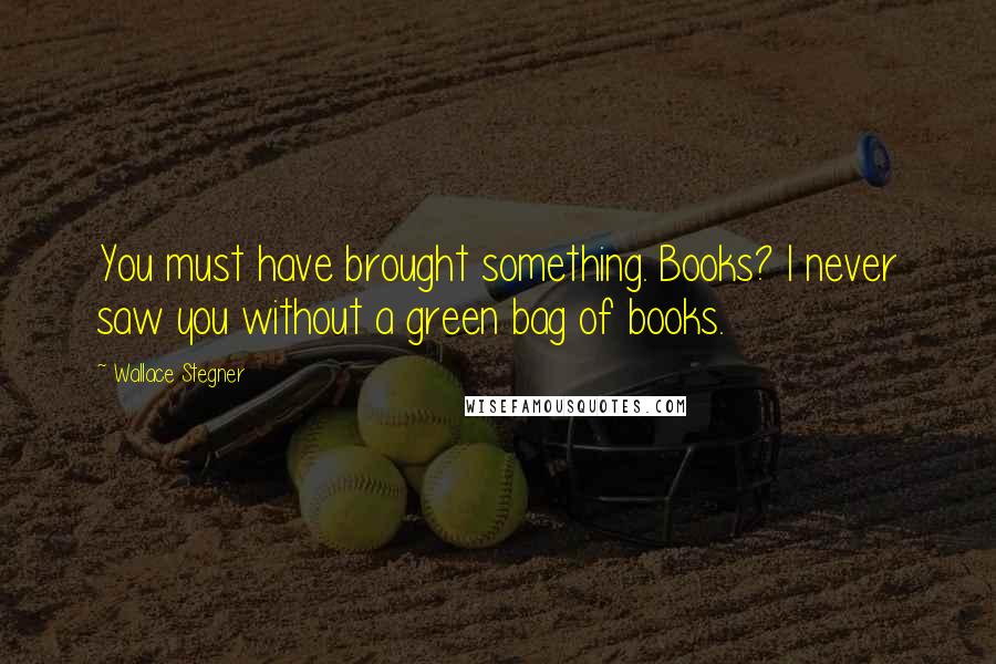 Wallace Stegner Quotes: You must have brought something. Books? I never saw you without a green bag of books.