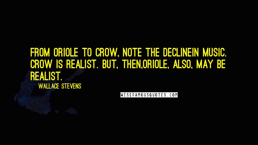 Wallace Stevens Quotes: From oriole to crow, note the declineIn music. Crow is realist. But, then,Oriole, also, may be realist.