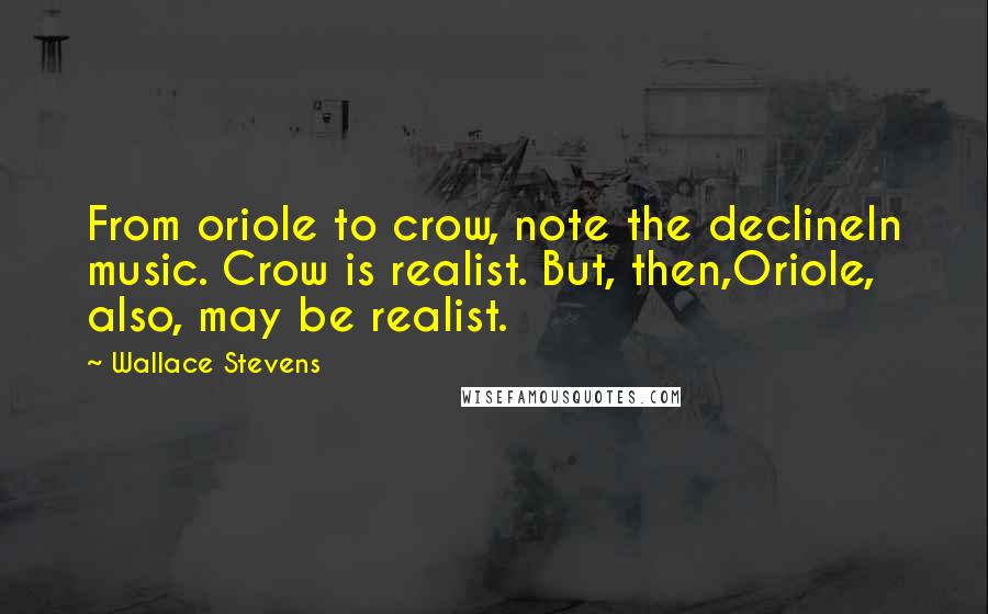 Wallace Stevens Quotes: From oriole to crow, note the declineIn music. Crow is realist. But, then,Oriole, also, may be realist.