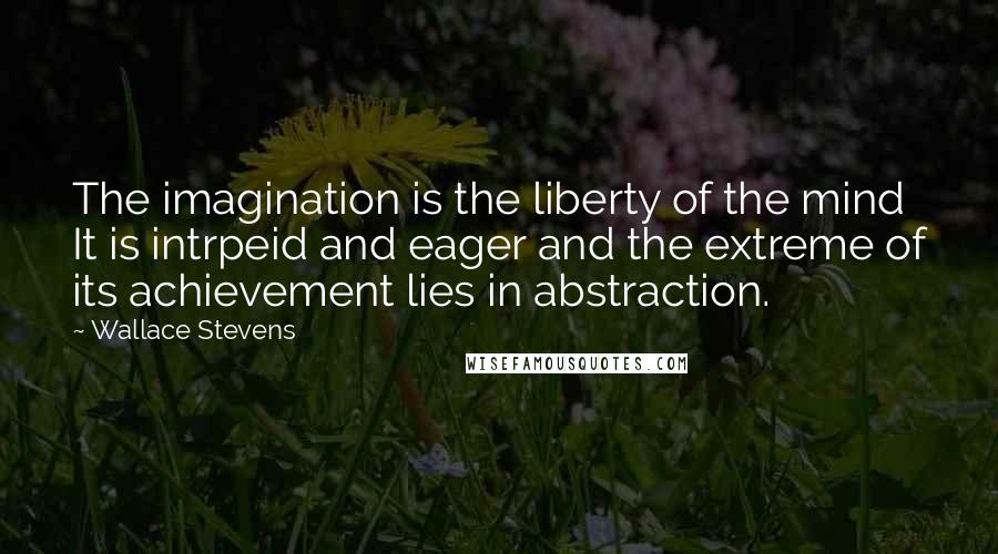 Wallace Stevens Quotes: The imagination is the liberty of the mind It is intrpeid and eager and the extreme of its achievement lies in abstraction.