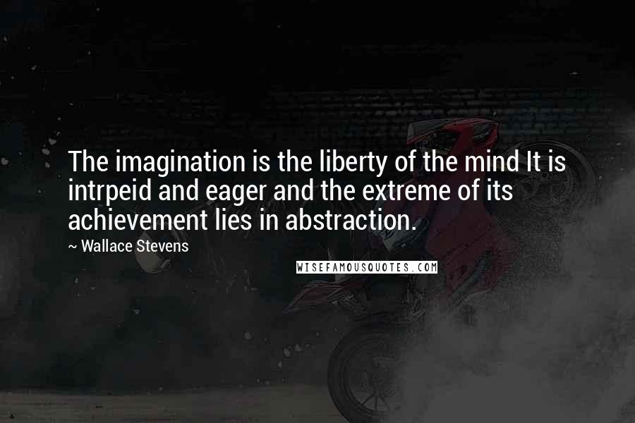 Wallace Stevens Quotes: The imagination is the liberty of the mind It is intrpeid and eager and the extreme of its achievement lies in abstraction.