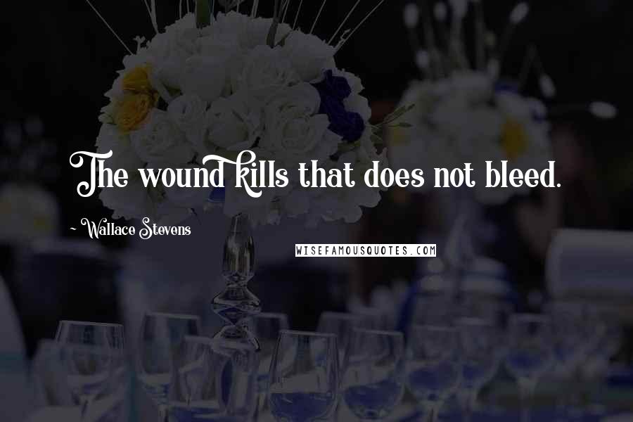 Wallace Stevens Quotes: The wound kills that does not bleed.