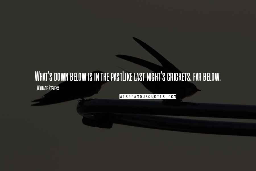 Wallace Stevens Quotes: What's down below is in the pastLike last night's crickets, far below.