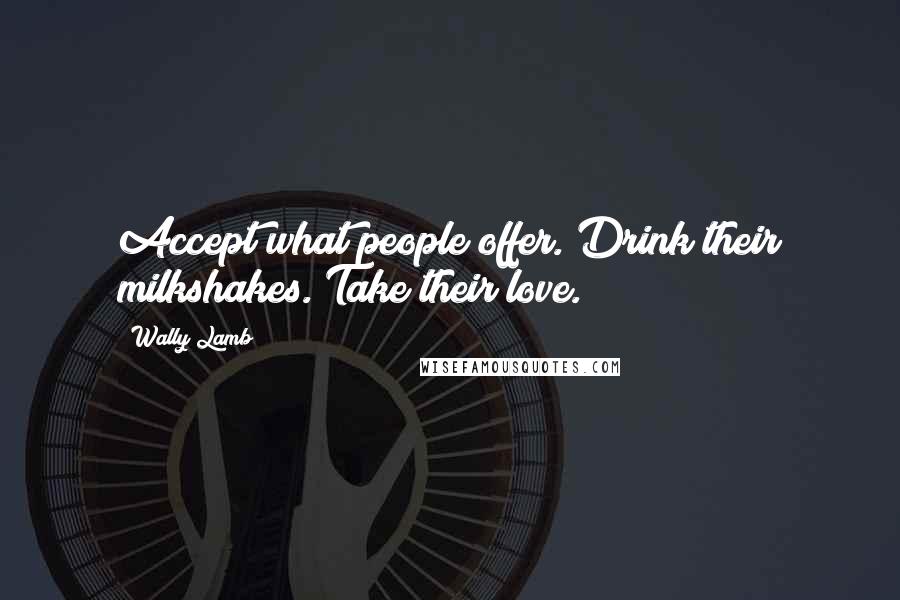 Wally Lamb Quotes: Accept what people offer. Drink their milkshakes. Take their love.