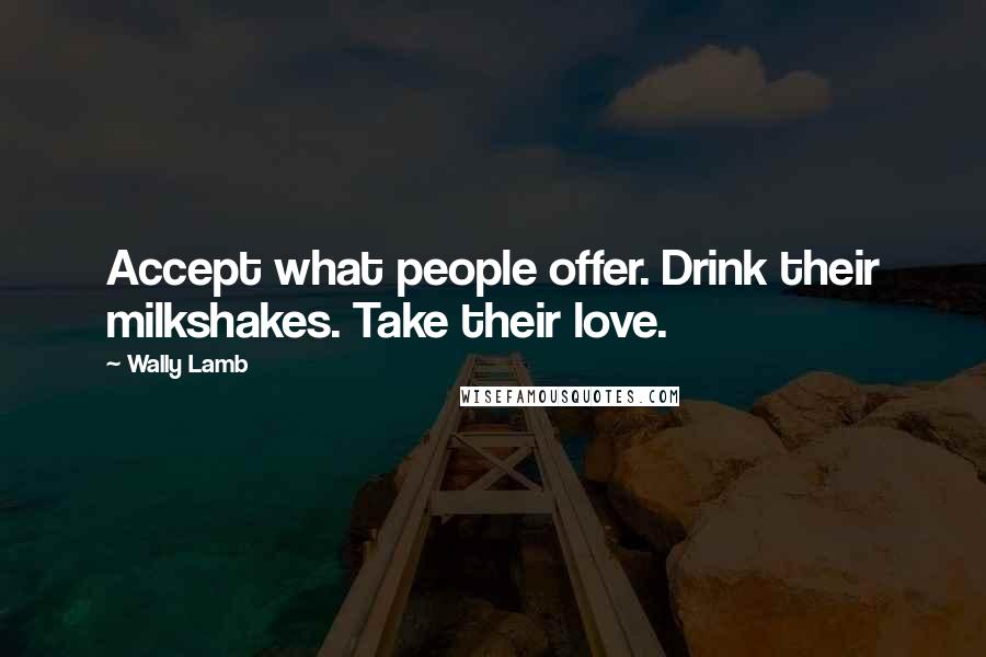 Wally Lamb Quotes: Accept what people offer. Drink their milkshakes. Take their love.