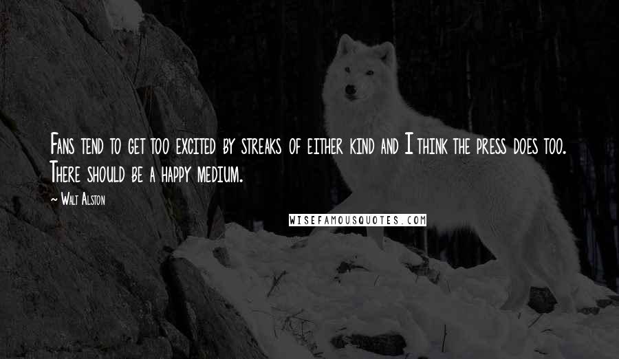 Walt Alston Quotes: Fans tend to get too excited by streaks of either kind and I think the press does too. There should be a happy medium.