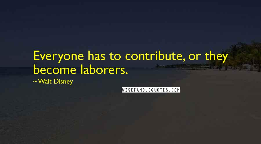 Walt Disney Quotes: Everyone has to contribute, or they become laborers.