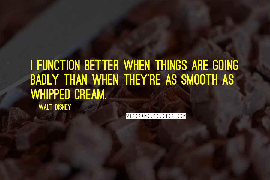 Walt Disney Quotes: I function better when things are going badly than when they're as smooth as whipped cream.