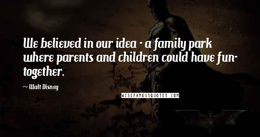 Walt Disney Quotes: We believed in our idea - a family park where parents and children could have fun- together.