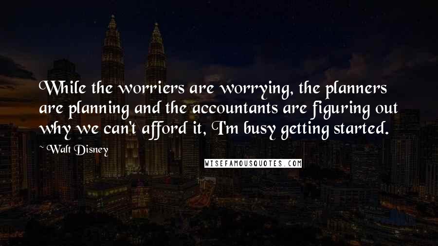 Walt Disney Quotes: While the worriers are worrying, the planners are planning and the accountants are figuring out why we can't afford it, I'm busy getting started.