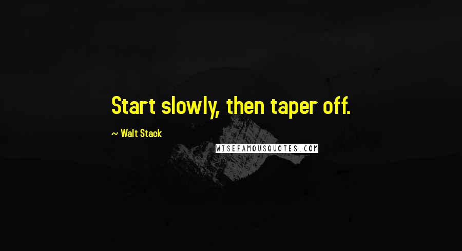 Walt Stack Quotes: Start slowly, then taper off.